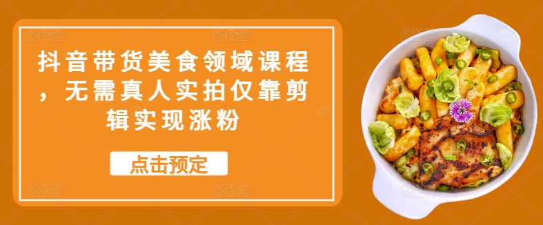 抖音带货美食领域课程，无需真人实拍仅靠剪辑实现涨粉-财兔窝项目网