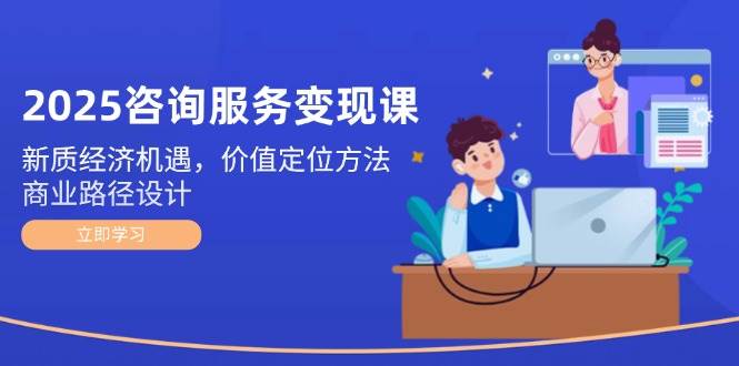 2025咨询服务变现课：新质经济机遇，价值定位方法，商业路径设计-财兔窝项目网