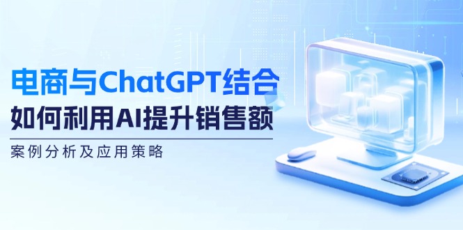 电商与ChatGPT结合：如何利用AI提升销售额，案例分析及应用策略-财兔窝项目网