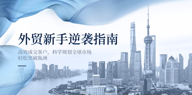 外贸新手逆袭指南：高效成交客户，科学规划全球市场，轻松突破瓶颈-财兔窝项目网