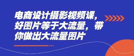 电商设计摄影视频课，好图片等于大流量，带你做出大流量图片-财兔窝项目网