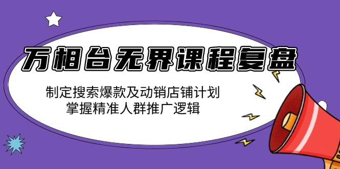 万相台无界课程复盘：制定搜索爆款及动销店铺计划，掌握精准人群推广逻辑-财兔窝项目网