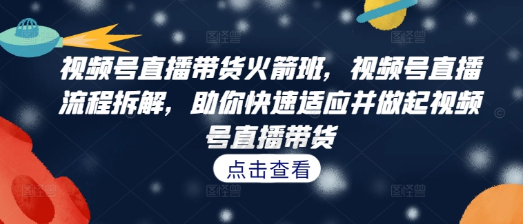 视频号直播带货火箭班，​视频号直播流程拆解，助你快速适应并做起视频号直播带货-财兔窝项目网