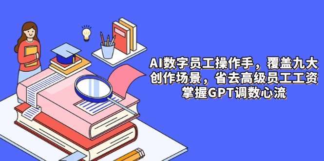 AI数字员工操作手，9大场景内容创作，省去高级员工工资，掌握GPT调数心流-财兔窝项目网
