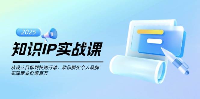 知识IP实战课，从设立目标到快速行动，助你孵化个人品牌，实现商业价值百万-财兔窝项目网