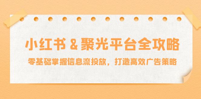 小红薯&聚光平台全攻略：零基础掌握信息流投放，打造高效广告策略-财兔窝项目网