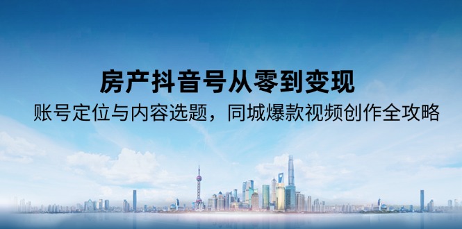 房产抖音号从零到变现，账号定位与内容选题，同城爆款视频创作全攻略-财兔窝项目网