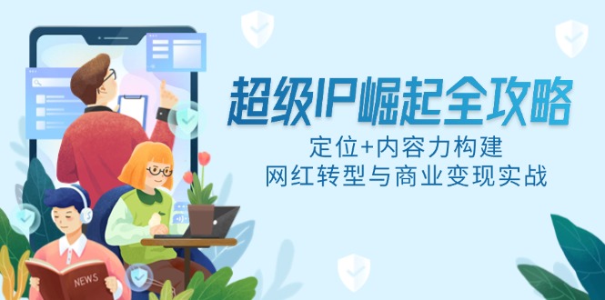 超级IP崛起全攻略，定位+内容力构建，网红转型与商业变现实战-财兔窝项目网