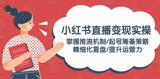 小红书直播变现实操：掌握推流机制/起号筹备策略/精细化复盘/提升运营力-财兔窝项目网