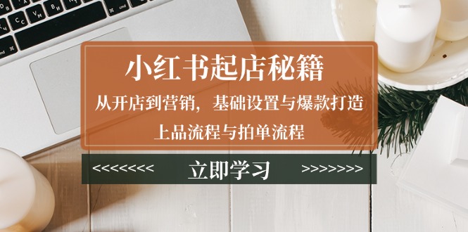 小红书起店秘籍：从开店到营销，基础设置与爆款打造、上品流程与拍单流程-财兔窝项目网