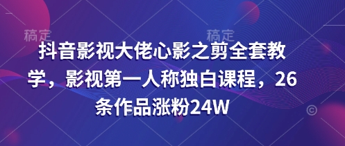 抖音影视大佬心影之剪全套教学，影视第一人称独白课程，26条作品涨粉24W-财兔窝项目网