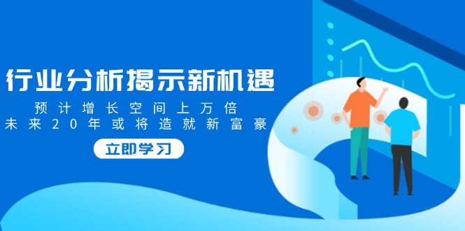 行业分析揭示新机遇，预计增长空间上万倍，未来20年或将造就新富豪-财兔窝项目网