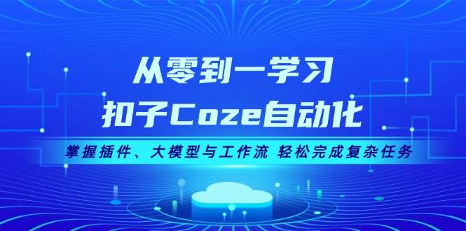 从零到一学习扣子Coze自动化，掌握插件、大模型与工作流 轻松完成复杂任务-财兔窝项目网