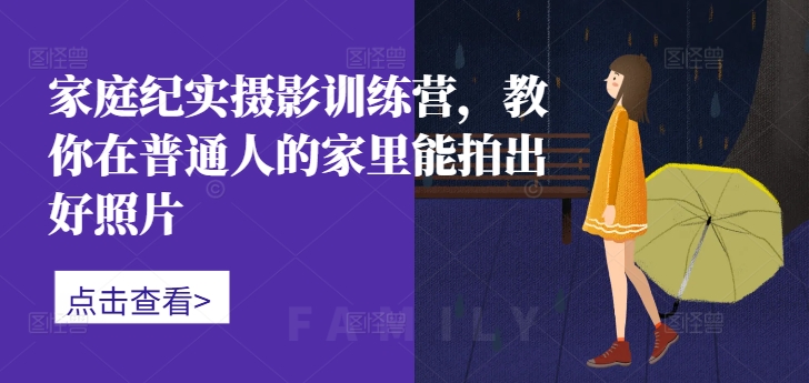 家庭纪实摄影训练营，教你在普通人的家里能拍出好照片-财兔窝项目网