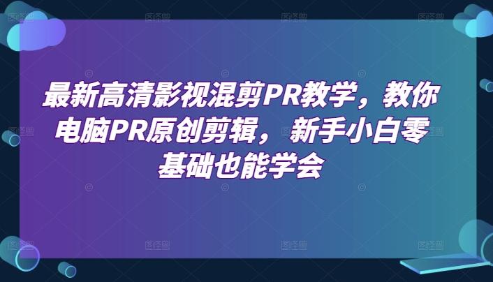 最新高清影视混剪PR教学，教你电脑PR原创剪辑， 新手小白零基础也能学会-财兔窝项目网