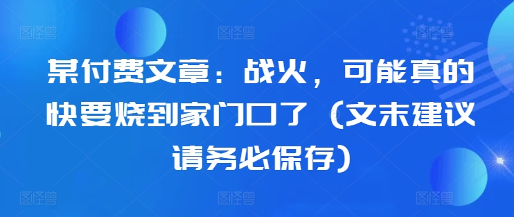 某付费文章：战火，可能真的快要烧到家门口了 (文末建议请务必保存)-财兔窝项目网