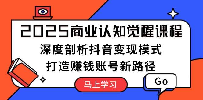 2025商业认知觉醒课程：深度剖析抖音变现模式，打造赚钱账号新路径-财兔窝项目网