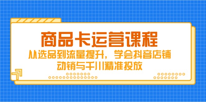 商品卡运营课程，从选品到流量提升，学会抖音店铺动销与千川精准投放-财兔窝项目网