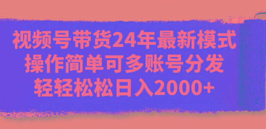 视频号带货24年最新模式，操作简单可多账号分发，轻轻松松日入2000+-财兔窝项目网