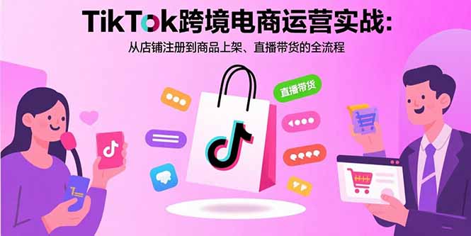 TikTok跨境电商运营实战：从店铺注册到商品上架、直播带货的全流程-财兔窝项目网