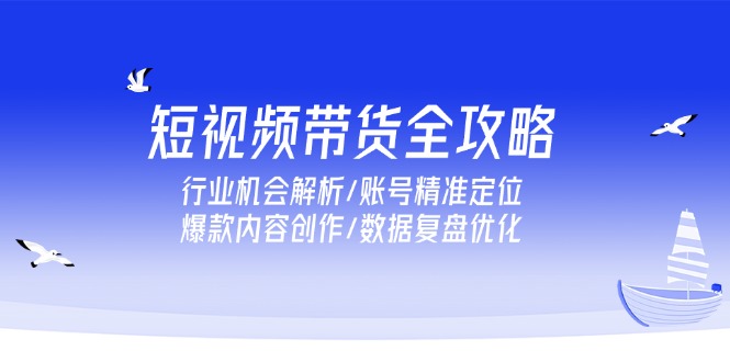 短视频带货全攻略，行业机会解析/账号精准定位/爆款内容创作/数据复盘优化-财兔窝项目网