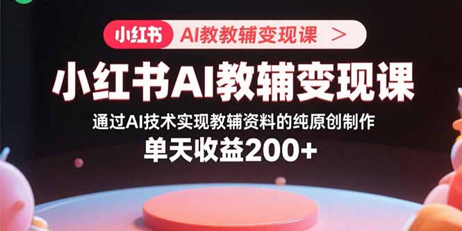小红书AI教辅变现课，通过AI技术实现教辅资料的纯原创制作  单天收益200+-财兔窝项目网