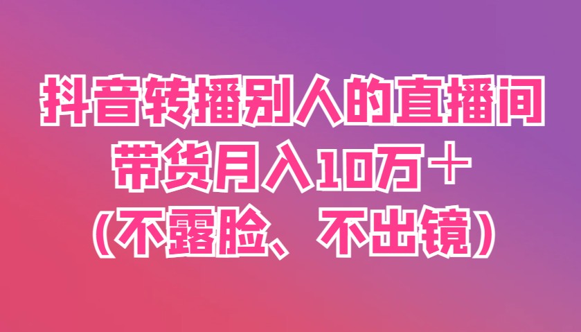 抖音转播别人的直播间带货月入10万＋(不露脸、不出镜)-财兔窝项目网