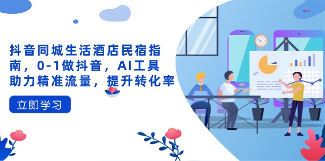 抖音同城生活酒店民宿指南，0-1做抖音，AI工具助力精准流量，提升转化率-财兔窝项目网