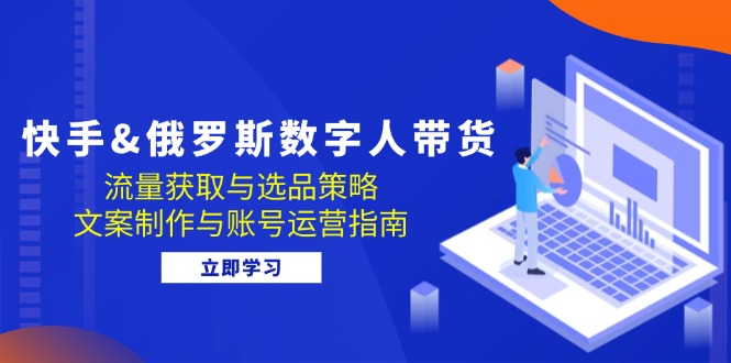 快手&俄罗斯 数字人带货：流量获取与选品策略 文案制作与账号运营指南-财兔窝项目网