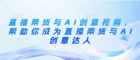 直播带货与AI创意视频，帮助你成为直播带货与AI创意达人-财兔窝项目网