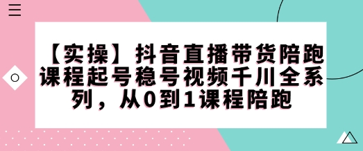 【实操】抖音直播带货陪跑课程起号稳号视频千川全系列，从0到1课程陪跑-财兔窝项目网