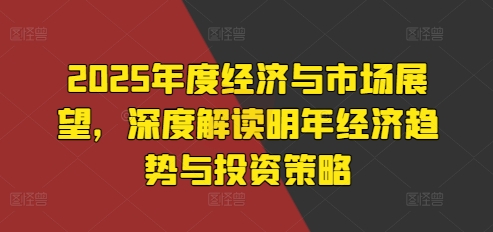 2025年度经济与市场展望，深度解读明年经济趋势与投资策略-财兔窝项目网