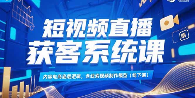 短视频直播获客系统课，内容电商底层逻辑，含线索视频制作模型(线下课-财兔窝项目网