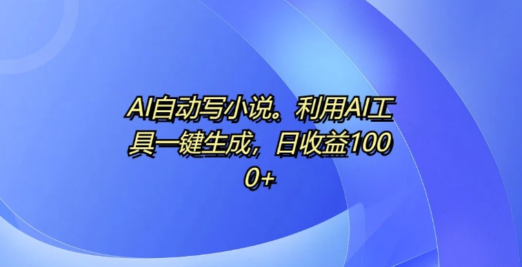 AI自动写小说，利用AI工具一键生成，日收益1k【揭秘】-财兔窝项目网