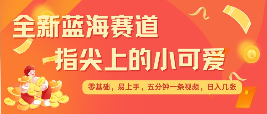 最新蓝海赛道，指尖上的小可爱，几分钟一条治愈系视频，日入几张，矩阵操作收益翻倍-财兔窝项目网