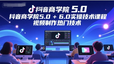 抖音商学院5.0+6.0实操技术课程，视频制作热门技术-财兔窝项目网