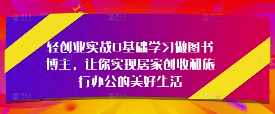 轻创业实战0基础学习做图书博主，让你实现居家创收和旅行办公的美好生活-财兔窝项目网