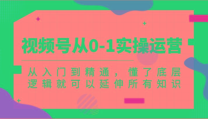 视频号从0-1实操运营，从入门到精通，懂了底层逻辑就可以延伸所有知识(更新2024.7)-财兔窝项目网