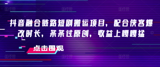抖音融合链路短剧搬运项目，配合侠客爆改时长，条条过原创，收益嘎嘎猛-财兔窝项目网