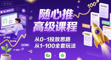 随心推高级课程，从0-1投放思路，也有从1-100的全套玩法-财兔窝项目网