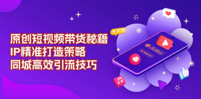 原创 短视频带货秘籍，IP精准打造策略，同城高效引流技巧-财兔窝项目网