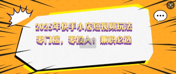 2025年快手小店短视频玩法，零门槛，零投入，兼职必选【揭秘】-财兔窝项目网