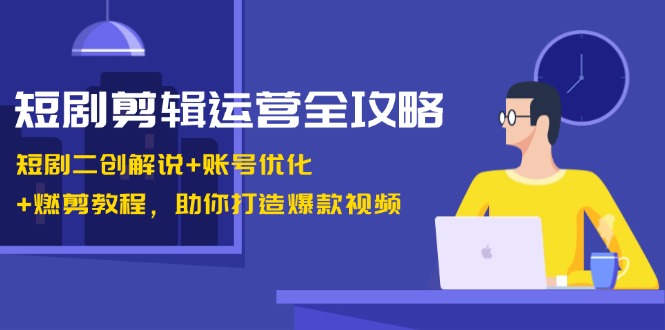 短剧剪辑运营全攻略：短剧二创解说+账号优化+燃剪教程，助你打造爆款视频-财兔窝项目网
