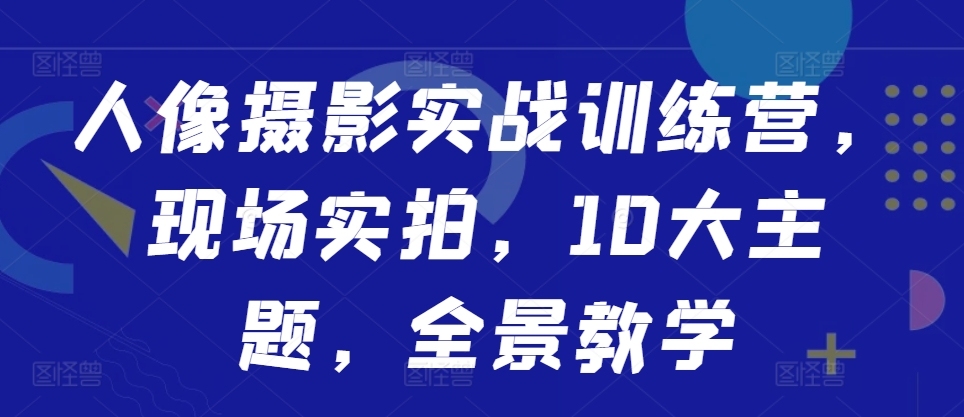 人像摄影实战训练营，现场实拍，10大主题，全景教学-财兔窝项目网