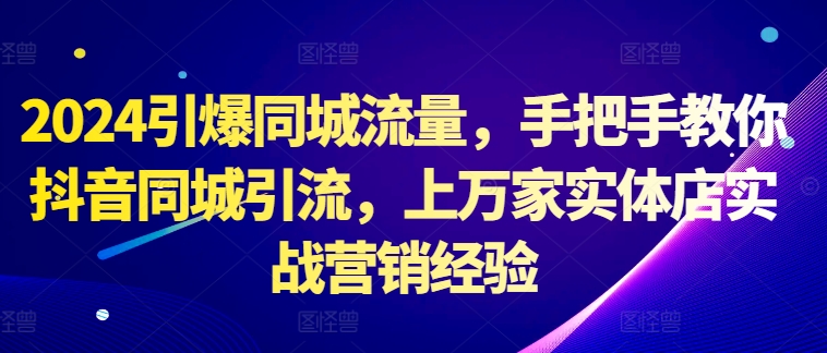 2024引爆同城流量，手把手教你抖音同城引流，上万家实体店实战营销经验-财兔窝项目网