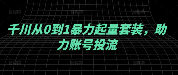 千川从0到1暴力起量套装，助力账号投流-财兔窝项目网
