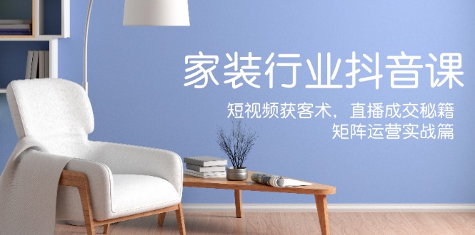家装抖音课：短视频获客术，直播成交秘籍，矩阵运营实战篇-财兔窝项目网
