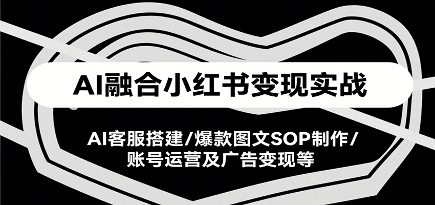 AI融合小红书变现实战课，AI客服搭建/爆款图文SOP制作/账号运营及广告变现等-财兔窝项目网