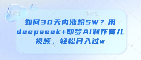 如何30天内涨粉5W？用deepseek+即梦AI制作育儿视频，轻松月入过w-财兔窝项目网