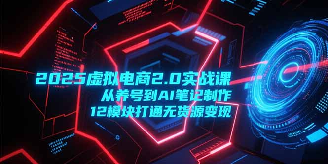 2025虚拟电商2.0实战课，从养号到AI笔记制作，12模块打通无货源变现-财兔窝项目网